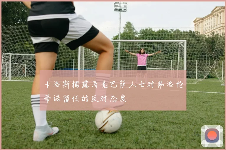 卡洛斯揭露马竞巴萨人士对弗洛伦蒂诺留任的反对态度