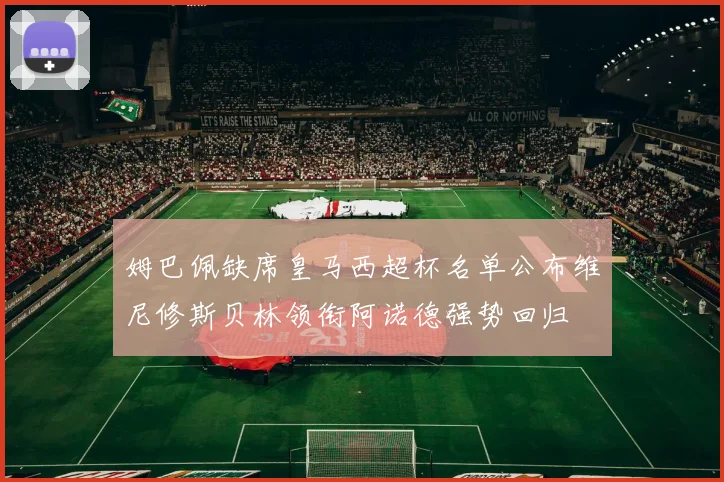 姆巴佩缺席皇马西超杯名单公布维尼修斯贝林领衔阿诺德强势回归