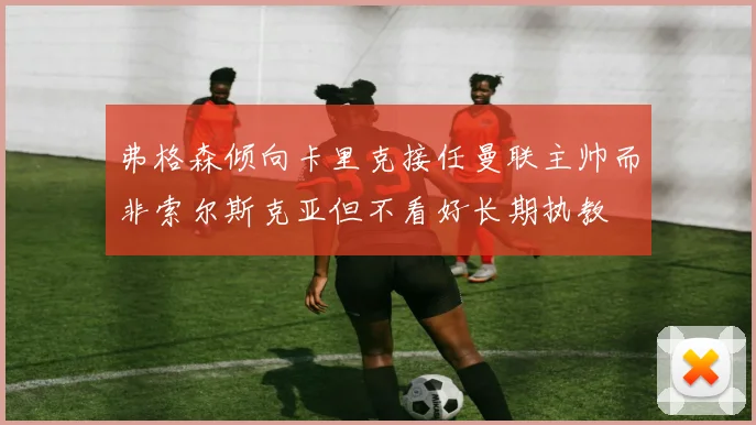 弗格森倾向卡里克接任曼联主帅而非索尔斯克亚但不看好长期执教