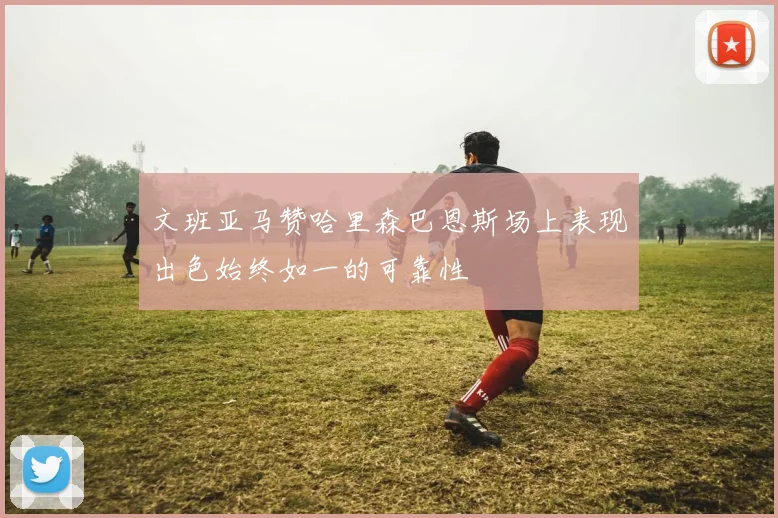 文班亚马赞哈里森巴恩斯场上表现出色始终如一的可靠性