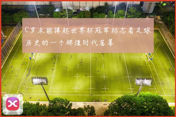 C罗未能捧起世界杯冠军标志着足球历史的一个辉煌时代落幕