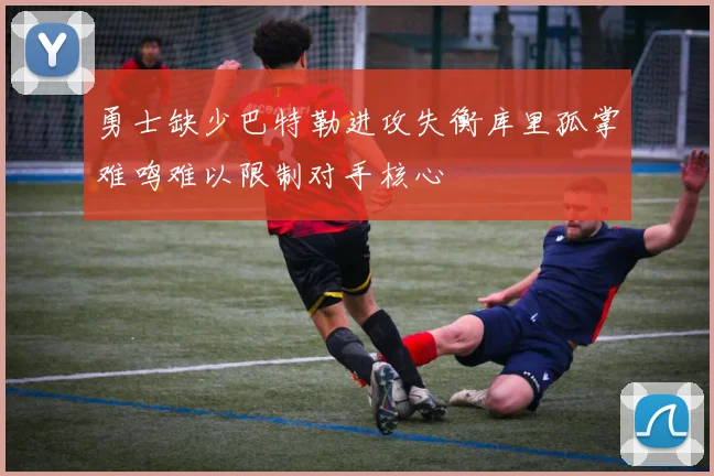 勇士缺少巴特勒进攻失衡库里孤掌难鸣难以限制对手核心