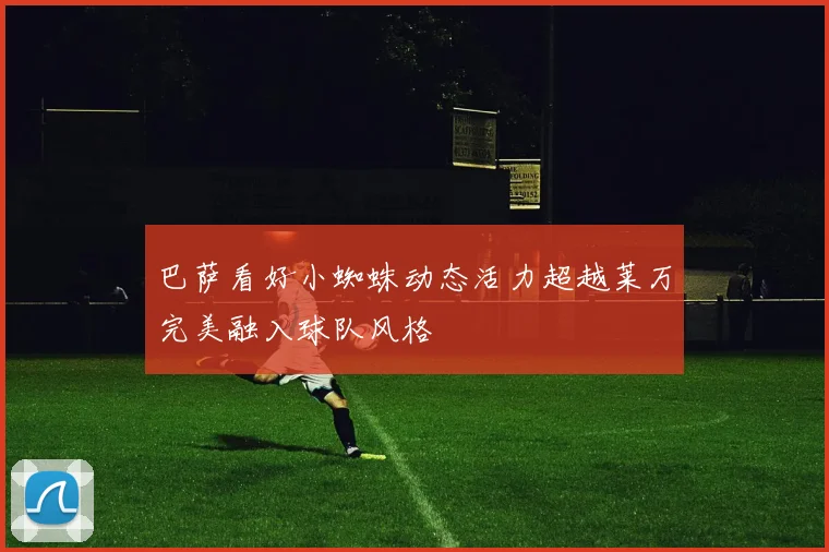 巴萨看好小蜘蛛动态活力超越莱万完美融入球队风格