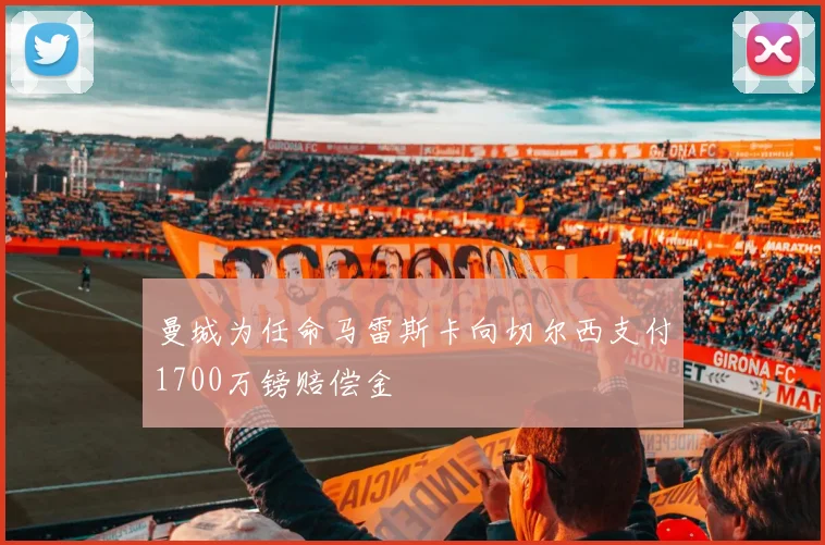 曼城为任命马雷斯卡向切尔西支付1700万镑赔偿金