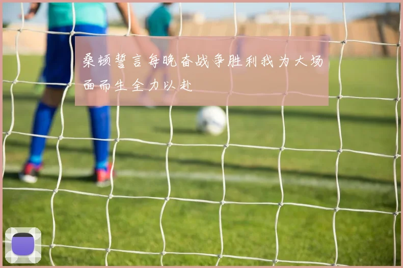 桑顿誓言每晚奋战争胜利我为大场面而生全力以赴