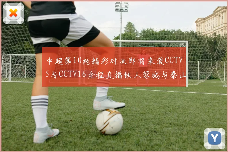 中超第10轮精彩对决即将来袭CCTV5与CCTV16全程直播铁人蓉城与泰山申花之战