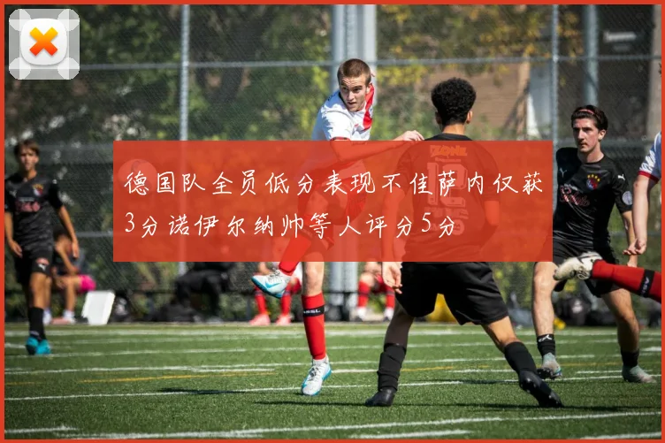 德国队全员低分表现不佳萨内仅获3分诺伊尔纳帅等人评分5分