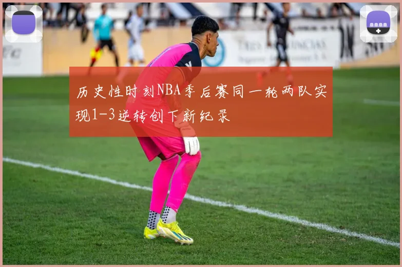 历史性时刻NBA季后赛同一轮两队实现1-3逆转创下新纪录