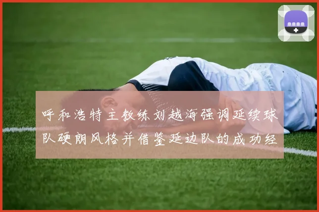 呼和浩特主教练刘越海强调延续球队硬朗风格并借鉴延边队的成功经验