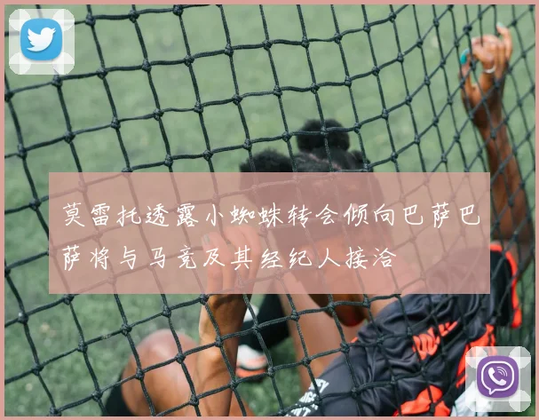 莫雷托透露小蜘蛛转会倾向巴萨巴萨将与马竞及其经纪人接洽