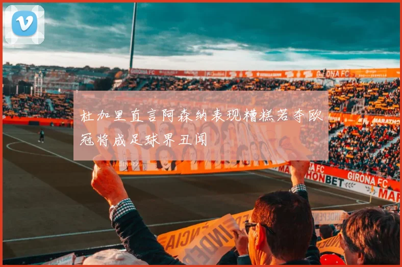 杜加里直言阿森纳表现糟糕若夺欧冠将成足球界丑闻