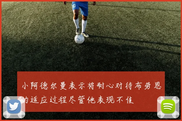 小阿德尔曼表示将耐心对待布劳恩的适应过程尽管他表现不佳
