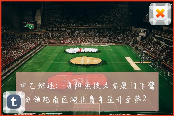 中乙综述：贵阳竞技力克厦门飞鹭6分领跑南区湖北青年星升至第2