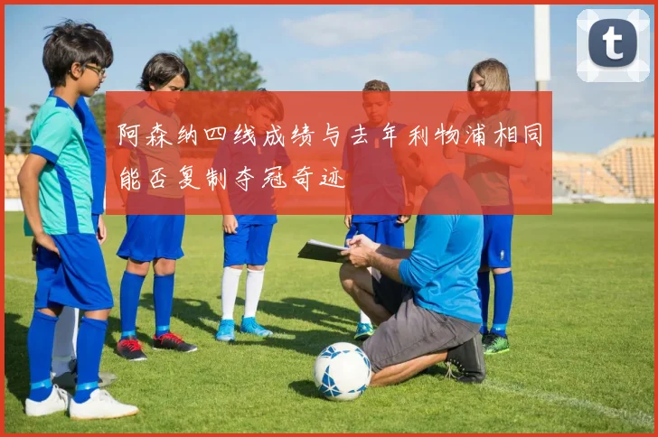 阿森纳四线成绩与去年利物浦相同能否复制夺冠奇迹