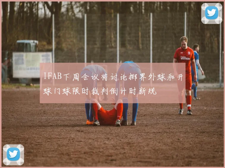 IFAB下周会议将讨论掷界外球和开球门球限时裁判倒计时新规