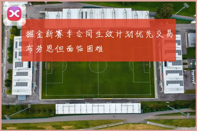 掘金新赛季合同生效计划优先交易布劳恩但面临困难