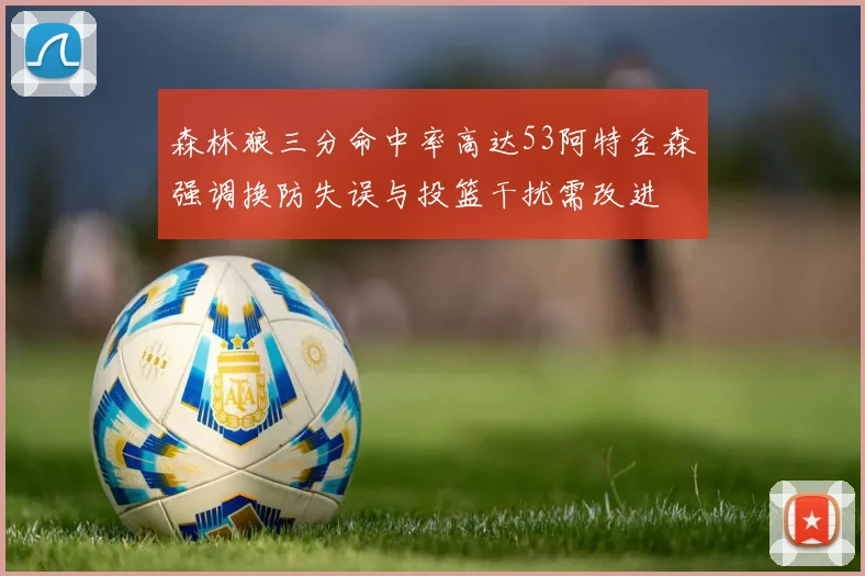 森林狼三分命中率高达53阿特金森强调换防失误与投篮干扰需改进