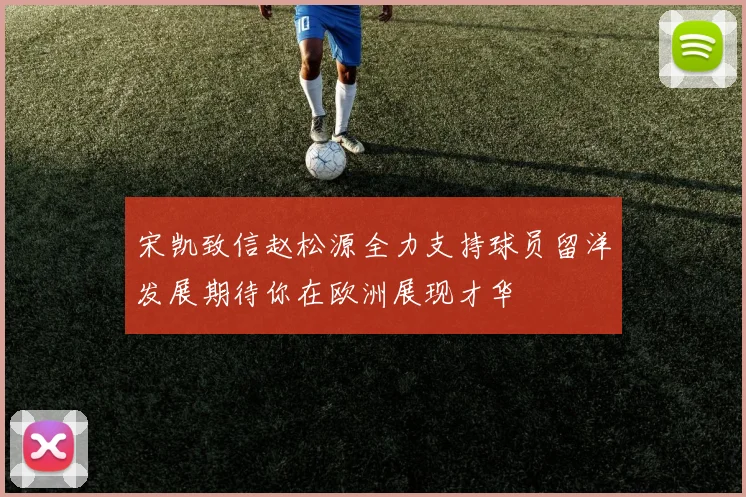 宋凯致信赵松源全力支持球员留洋发展期待你在欧洲展现才华