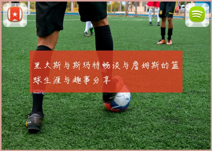 里夫斯与斯玛特畅谈与詹姆斯的篮球生涯与趣事分享
