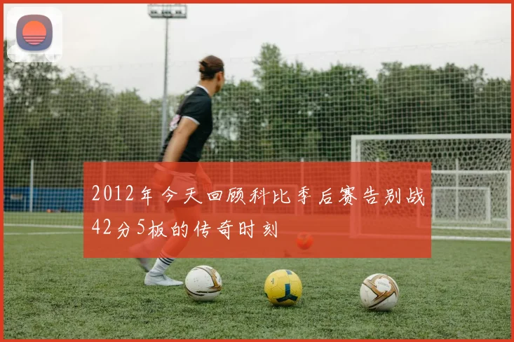2012年今天回顾科比季后赛告别战42分5板的传奇时刻