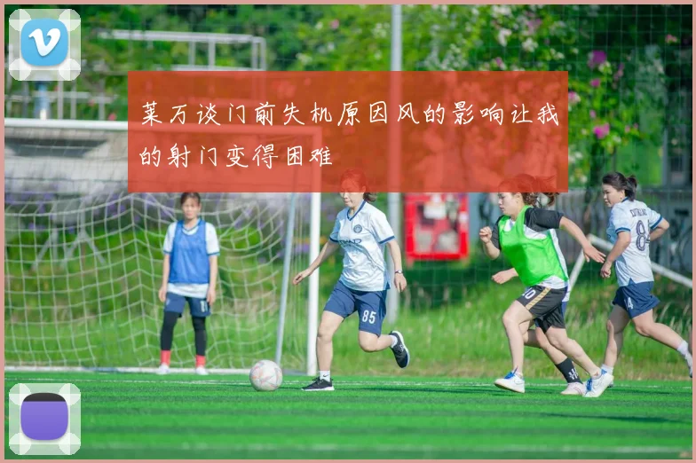 莱万谈门前失机原因风的影响让我的射门变得困难