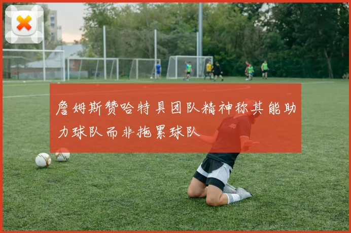 詹姆斯赞哈特具团队精神称其能助力球队而非拖累球队