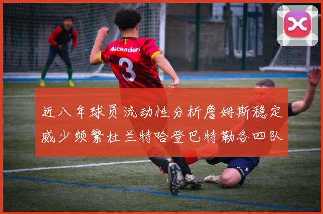 近八年球员流动性分析詹姆斯稳定威少频繁杜兰特哈登巴特勒各四队