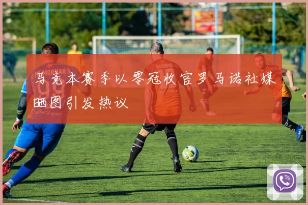 马竞本赛季以零冠收官罗马诺社媒晒图引发热议