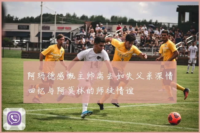 阿玛德感慨主帅离去如失父亲深情回忆与阿莫林的师徒情谊