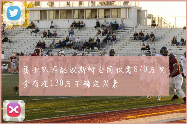 勇士队匹配波斯特合同仅需870万奖金存在130万不确定因素