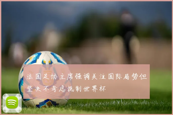 法国足协主席强调关注国际局势但坚决不考虑抵制世界杯