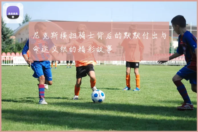 尼克斯横扫骑士背后的默默付出与命运交织的精彩故事