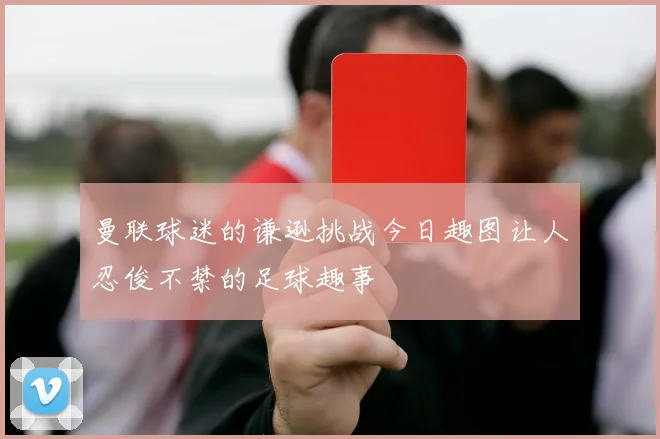 曼联球迷的谦逊挑战今日趣图让人忍俊不禁的足球趣事