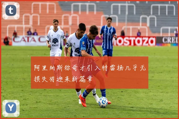 阿里纳斯称奇才引入特雷杨几乎无损失将迎来新篇章
