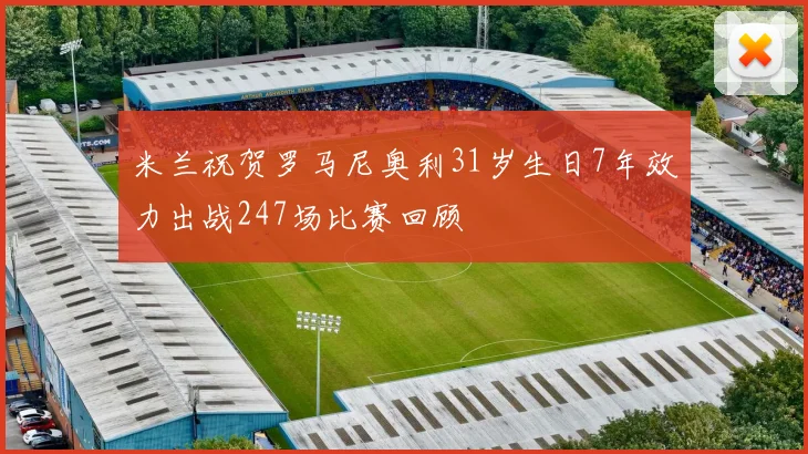 米兰祝贺罗马尼奥利31岁生日7年效力出战247场比赛回顾