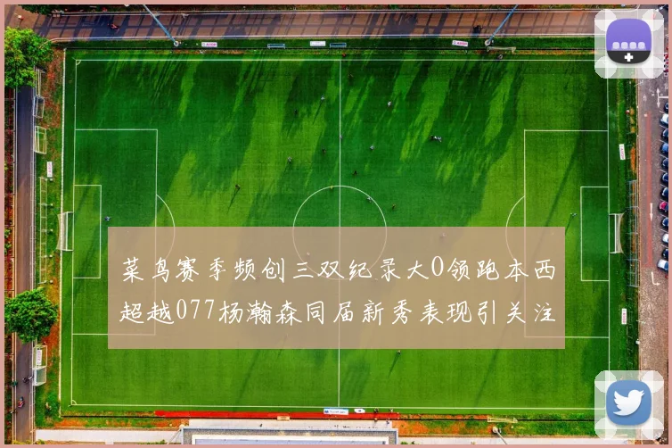 菜鸟赛季频创三双纪录大O领跑本西超越077杨瀚森同届新秀表现引关注
