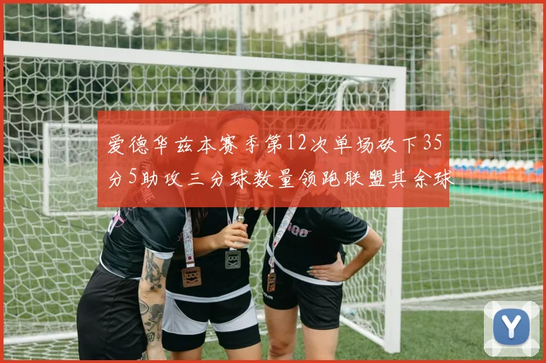 爱德华兹本赛季第12次单场砍下35分5助攻三分球数量领跑联盟其余球员最多仅8次