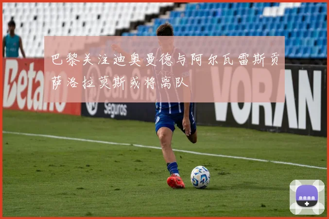 巴黎关注迪奥曼德与阿尔瓦雷斯贡萨洛拉莫斯或将离队