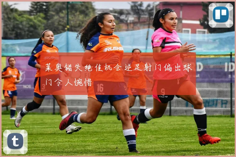 莱奥错失绝佳机会逆足射门偏出球门令人惋惜
